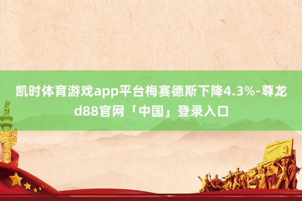 凯时体育游戏app平台梅赛德斯下降4.3%-尊龙d88官网「中国」登录入口