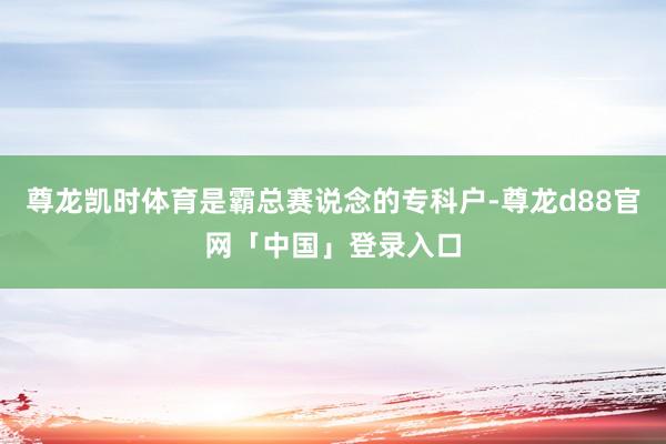 尊龙凯时体育是霸总赛说念的专科户-尊龙d88官网「中国」登录入口