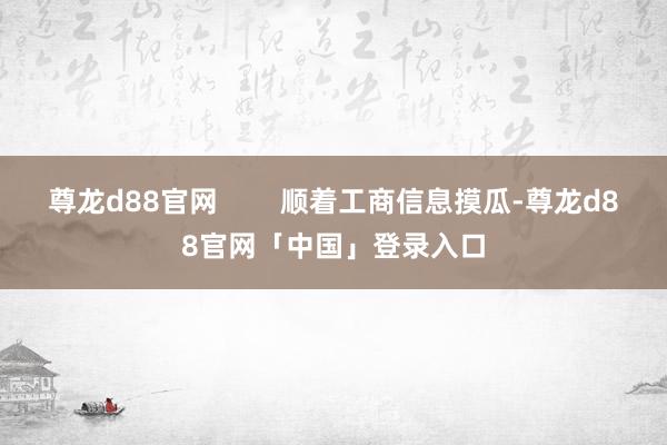 尊龙d88官网        顺着工商信息摸瓜-尊龙d88官网「中国」登录入口