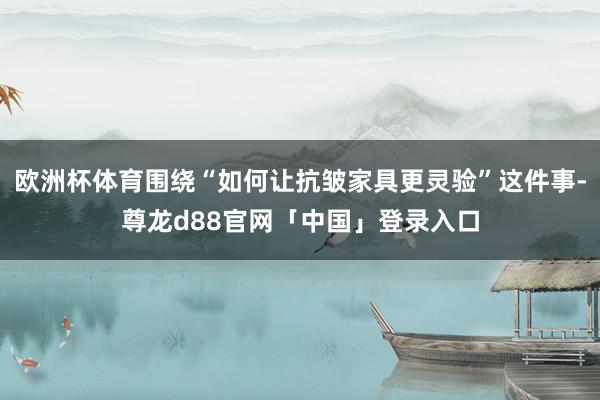 欧洲杯体育围绕“如何让抗皱家具更灵验”这件事-尊龙d88官网「中国」登录入口