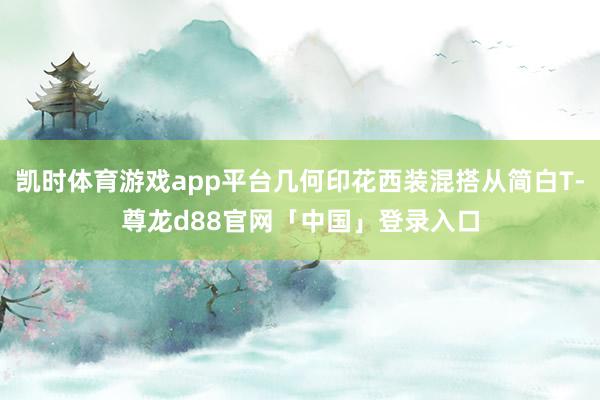 凯时体育游戏app平台几何印花西装混搭从简白T-尊龙d88官网「中国」登录入口