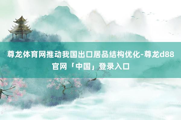 尊龙体育网推动我国出口居品结构优化-尊龙d88官网「中国」登录入口