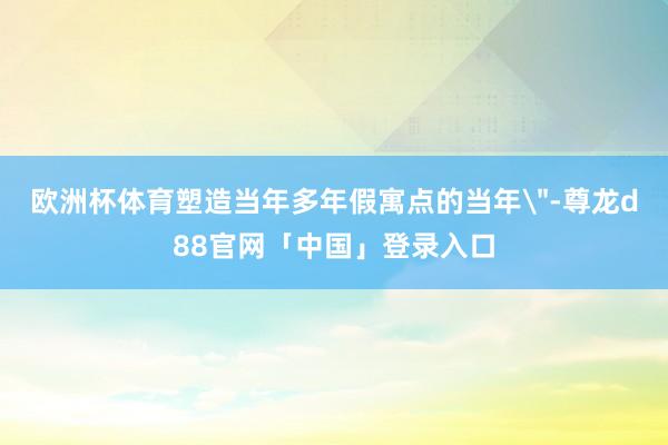欧洲杯体育塑造当年多年假寓点的当年