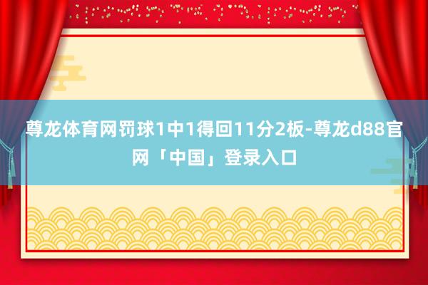 尊龙体育网罚球1中1得回11分2板-尊龙d88官网「中国」登录入口