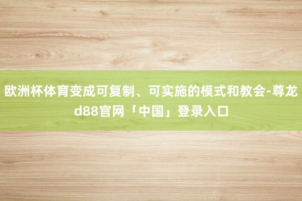 欧洲杯体育变成可复制、可实施的模式和教会-尊龙d88官网「中国」登录入口