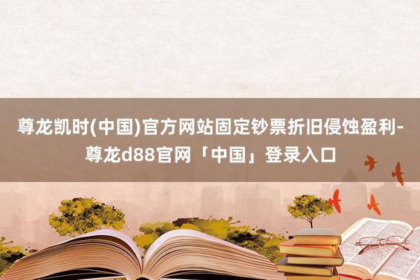尊龙凯时(中国)官方网站固定钞票折旧侵蚀盈利-尊龙d88官网「中国」登录入口