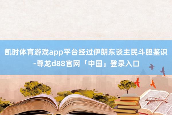 凯时体育游戏app平台经过伊朗东谈主民斗胆鉴识-尊龙d88官网「中国」登录入口