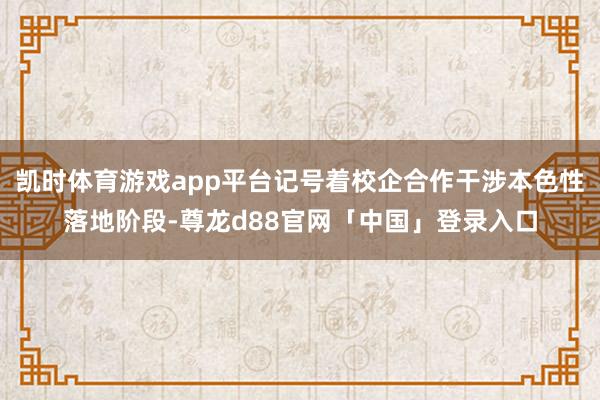 凯时体育游戏app平台记号着校企合作干涉本色性落地阶段-尊龙d88官网「中国」登录入口