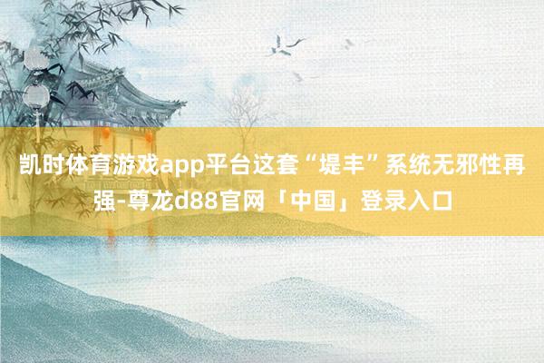 凯时体育游戏app平台这套“堤丰”系统无邪性再强-尊龙d88官网「中国」登录入口
