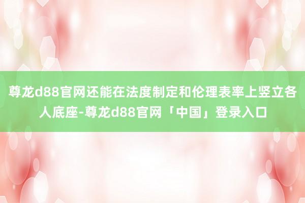 尊龙d88官网还能在法度制定和伦理表率上竖立各人底座-尊龙d88官网「中国」登录入口