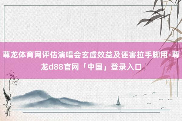 尊龙体育网评估演唱会玄虚效益及诬害拉手脚用-尊龙d88官网「中国」登录入口