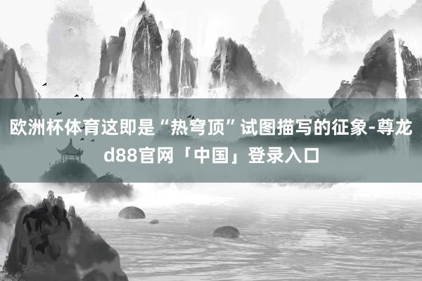 欧洲杯体育这即是“热穹顶”试图描写的征象-尊龙d88官网「中国」登录入口