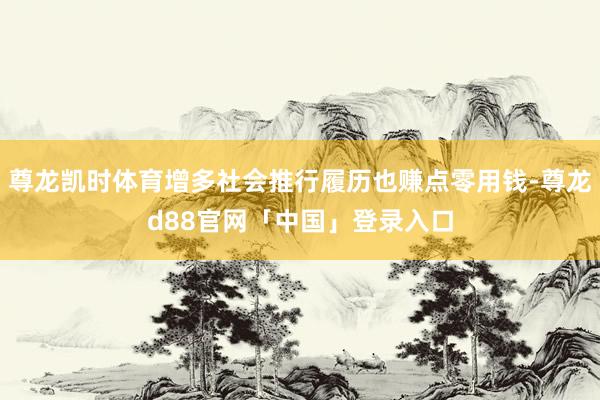 尊龙凯时体育增多社会推行履历也赚点零用钱-尊龙d88官网「中国」登录入口