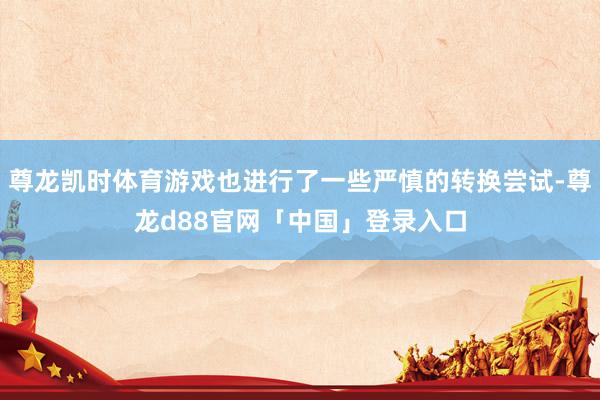 尊龙凯时体育游戏也进行了一些严慎的转换尝试-尊龙d88官网「中国」登录入口