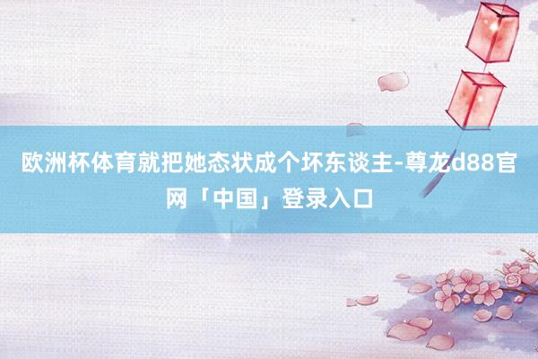 欧洲杯体育就把她态状成个坏东谈主-尊龙d88官网「中国」登录入口
