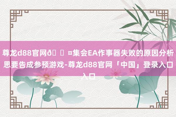尊龙d88官网😤集会EA作事器失败的原因分析思要告成参预游戏-尊龙d88官网「中国」登录入口