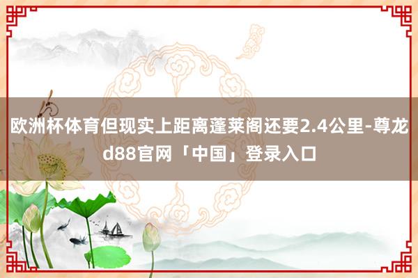 欧洲杯体育但现实上距离蓬莱阁还要2.4公里-尊龙d88官网「中国」登录入口