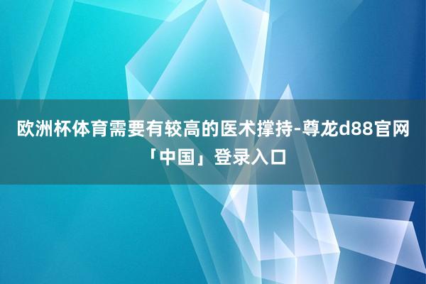欧洲杯体育需要有较高的医术撑持-尊龙d88官网「中国」登录入口